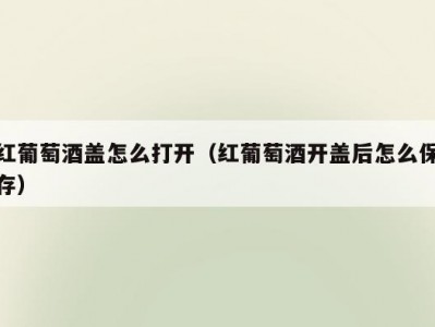 红葡萄酒盖怎么打开（红葡萄酒开盖后怎么保存）