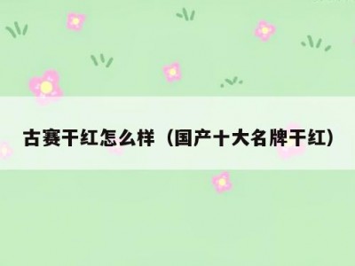 古赛干红怎么样（国产十大名牌干红）