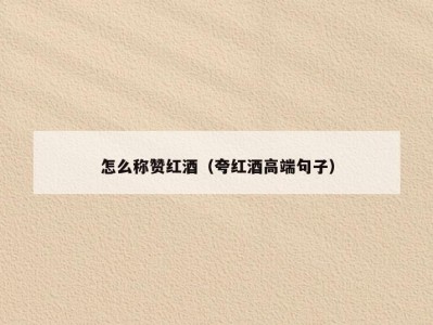 怎么称赞红酒（夸红酒高端句子）