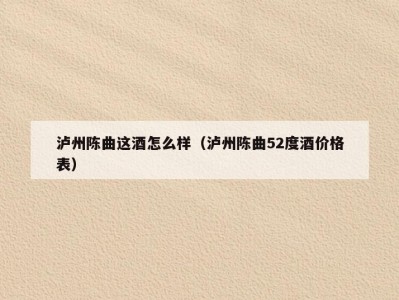 泸州陈曲这酒怎么样（泸州陈曲52度酒价格表）