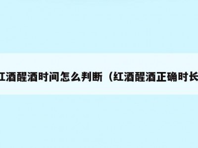 红酒醒酒时间怎么判断（红酒醒酒正确时长）