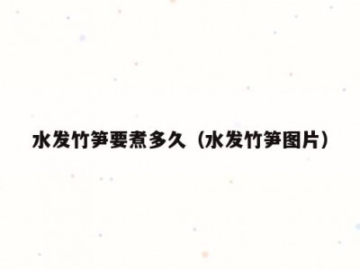 水发竹笋要煮多久（水发竹笋图片）