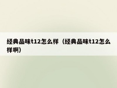 经典品味t12怎么样（经典品味t12怎么样啊）