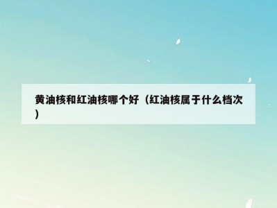 黄油核和红油核哪个好（红油核属于什么档次）