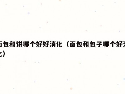 面包和饼哪个好好消化（面包和包子哪个好消化）
