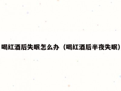 喝红酒后失眠怎么办（喝红酒后半夜失眠）