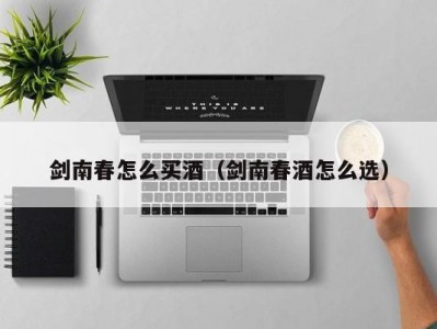 剑南春怎么买酒（剑南春酒怎么选）