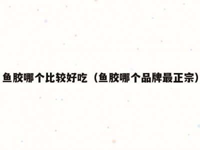 鱼胶哪个比较好吃（鱼胶哪个品牌最正宗）