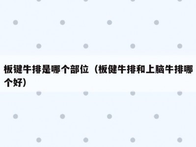 板键牛排是哪个部位（板健牛排和上脑牛排哪个好）