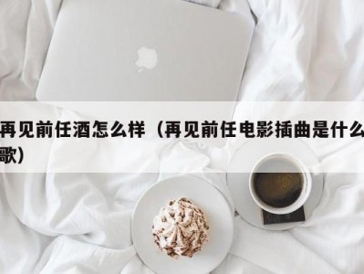 再见前任酒怎么样（再见前任电影插曲是什么歌）