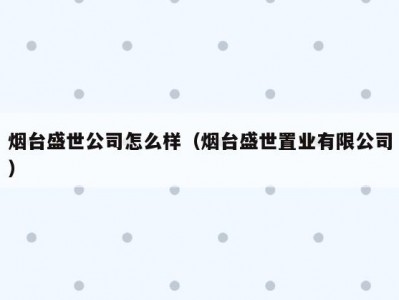 烟台盛世公司怎么样（烟台盛世置业有限公司）