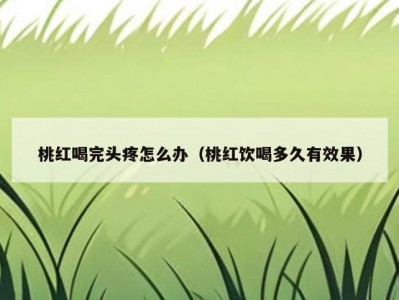 桃红喝完头疼怎么办（桃红饮喝多久有效果）