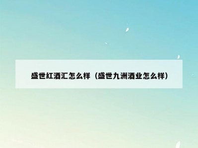 盛世红酒汇怎么样（盛世九洲酒业怎么样）