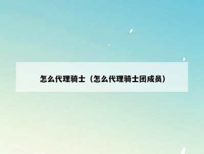 怎么代理骑士（怎么代理骑士团成员）