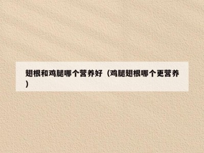 翅根和鸡腿哪个营养好（鸡腿翅根哪个更营养）