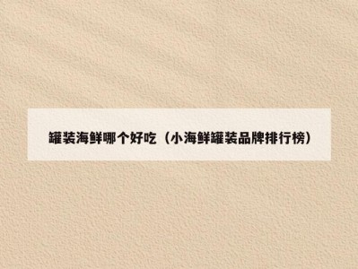 罐装海鲜哪个好吃（小海鲜罐装品牌排行榜）