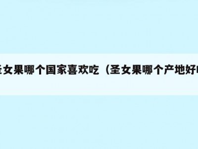 圣女果哪个国家喜欢吃（圣女果哪个产地好吃）