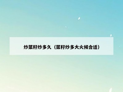 炒菜籽炒多久（菜籽炒多大火候合适）