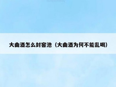 大曲酒怎么封窖池（大曲酒为何不能乱喝）
