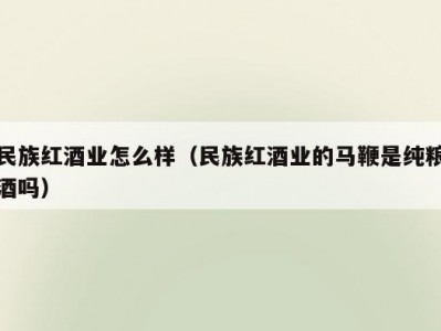 民族红酒业怎么样（民族红酒业的马鞭是纯粮酒吗）
