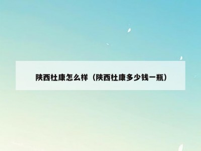 陕西杜康怎么样（陕西杜康多少钱一瓶）