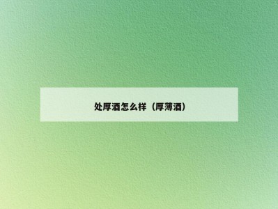 处厚酒怎么样（厚薄酒）