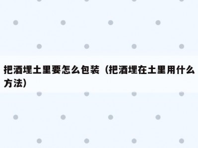 把酒埋土里要怎么包装（把酒埋在土里用什么方法）