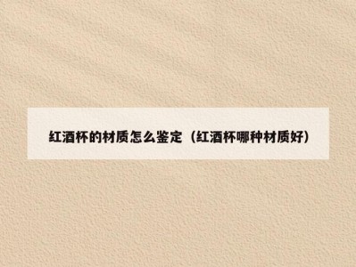 红酒杯的材质怎么鉴定（红酒杯哪种材质好）