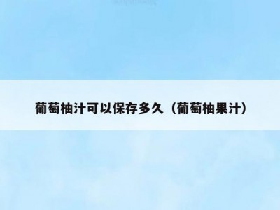 葡萄柚汁可以保存多久（葡萄柚果汁）