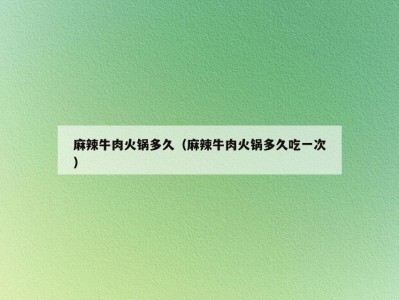 麻辣牛肉火锅多久（麻辣牛肉火锅多久吃一次）