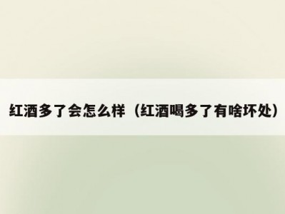 红酒多了会怎么样（红酒喝多了有啥坏处）