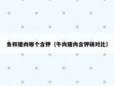 鱼和猪肉哪个含钾（牛肉猪肉含钾磷对比）