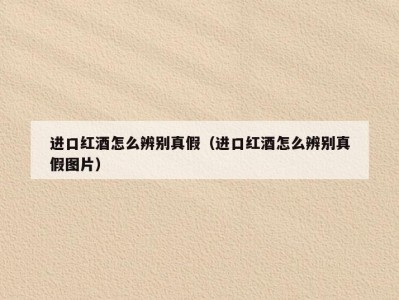 进口红酒怎么辨别真假（进口红酒怎么辨别真假图片）
