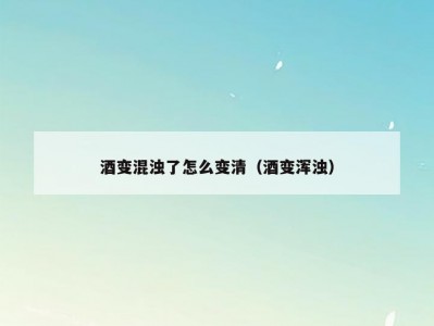 酒变混浊了怎么变清（酒变浑浊）