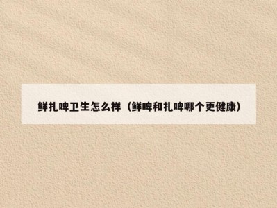鲜扎啤卫生怎么样（鲜啤和扎啤哪个更健康）