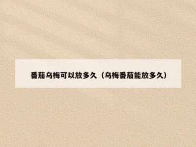 番茄乌梅可以放多久（乌梅番茄能放多久）