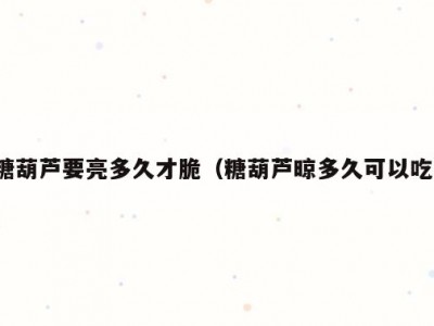 糖葫芦要亮多久才脆（糖葫芦晾多久可以吃）