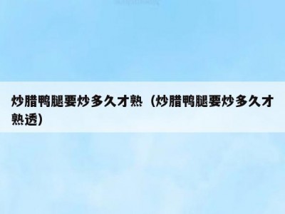 炒腊鸭腿要炒多久才熟（炒腊鸭腿要炒多久才熟透）