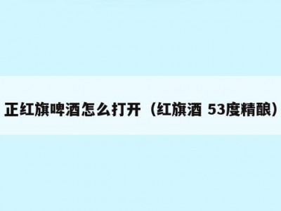 正红旗啤酒怎么打开（红旗酒 53度精酿）
