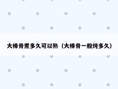 大棒骨煮多久可以熟（大棒骨一般炖多久）