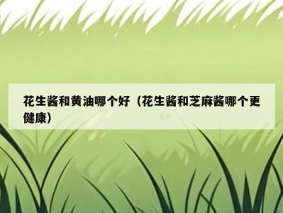 花生酱和黄油哪个好（花生酱和芝麻酱哪个更健康）