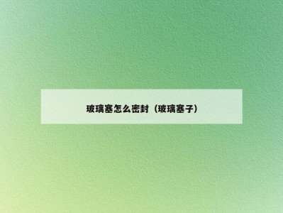 玻璃塞怎么密封（玻璃塞子）