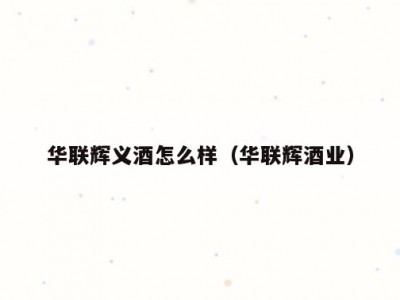 华联辉义酒怎么样（华联辉酒业）