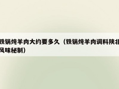 铁锅炖羊肉大约要多久（铁锅炖羊肉调料陕北风味秘制）
