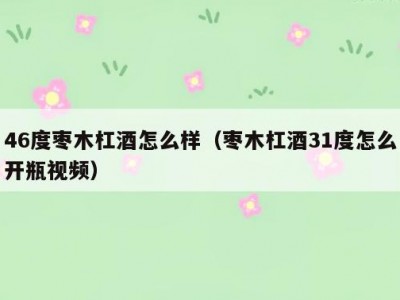 46度枣木杠酒怎么样（枣木杠酒31度怎么开瓶视频）
