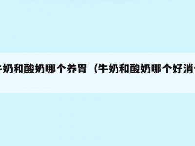 牛奶和酸奶哪个养胃（牛奶和酸奶哪个好消化）