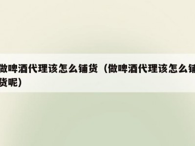 做啤酒代理该怎么铺货（做啤酒代理该怎么铺货呢）