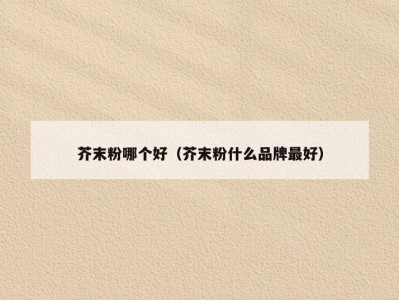 芥末粉哪个好（芥末粉什么品牌最好）