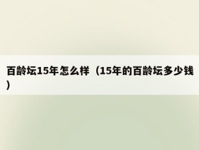 百龄坛15年怎么样（15年的百龄坛多少钱）