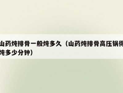 山药炖排骨一般炖多久（山药炖排骨高压锅得炖多少分钟）